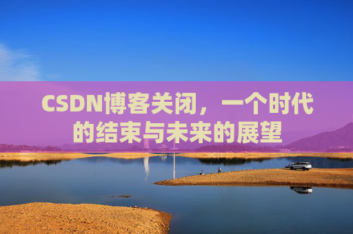 CSDN博客关闭，一个时代的结束与未来的展望